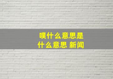 噗什么意思是什么意思 新闻